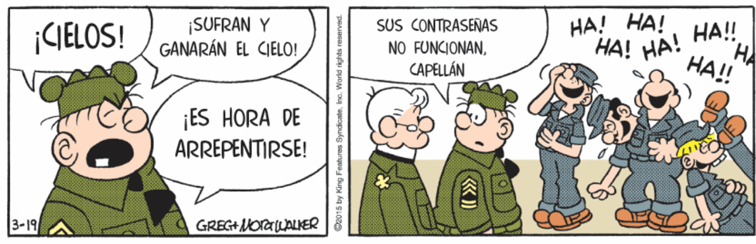 Pleased OCR: ??! ??! ¡CIELOS! ¡SUFRAN Y GANARÁN EL CIELO! SUS CONTRASEÑNAS NO FUNCIONANCAPELLÁN ??! ??!! HA! HA! HA ¡ES HORA DE ARREPENTIRSE! 3-19 GREG+MOrGLALKER O2015 by King Features SyndicateInc. World rights reserved. ??! ??! ¡CIELOS! ¡SUFRAN Y GANARÁN EL CIELO! SUS CONTRASEÑNAS NO FUNCIONANCAPELLÁN ??! ??!! HA! HA! HA ¡ES HORA DE ARREPENTIRSE! 3-19 GREG+MOrGLALKER O2015 by King Features SyndicateInc. World rights reserved.