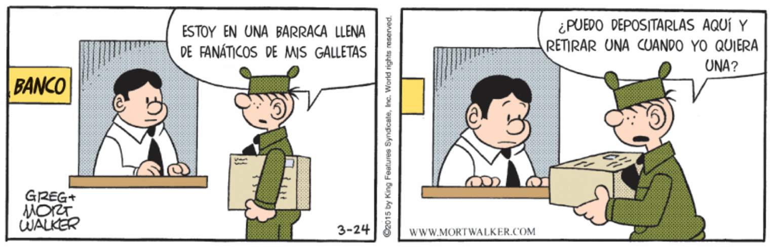 Illustration OCR: ESTOY EN UNA BARRACA LLENA DE FANÁTICOS DE MIS GALLETAS ¿PUEDO DEPOSITARLAS AQUÍ Y RETIRAR UNA CUANDO YO QUIERA UNA? BANCO GREG+ MORT WALKER 3-24 WWW.MORTWALKER.COM ESTOY EN UNA BARRACA LLENA DE FANÁTICOS DE MIS GALLETAS ¿PUEDO DEPOSITARLAS AQUÍ Y RETIRAR UNA CUANDO YO QUIERA UNA? BANCO GREG+ MORT WALKER 3-24 WWW.MORTWALKER.COM