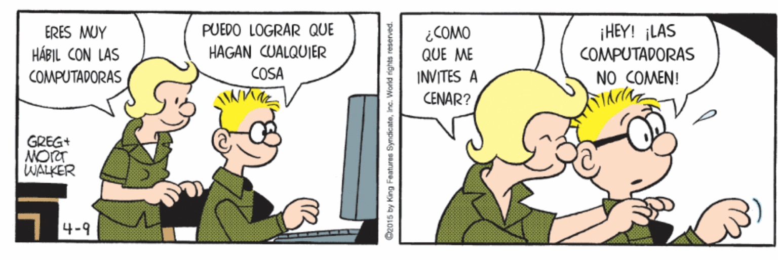 Output device OCR: ¡HEY! ¡LAS COMPUTADORAS NO COMEN! PUEDO LOGRAR QUE ¿COMO QUE ME ERES MUY HÁBIL CON LAS HAGAN CUALQUIER COMPUTADORAS COSA INVITES A CENAR? GREG+ MORT WALKER 4-9 C2015 by King Features Syndicateinc. World rights reserved. ¡HEY! ¡LAS COMPUTADORAS NO COMEN! PUEDO LOGRAR QUE ¿COMO QUE ME ERES MUY HÁBIL CON LAS HAGAN CUALQUIER COMPUTADORAS COSA INVITES A CENAR? GREG+ MORT WALKER 4-9 C2015 by King Features Syndicateinc. World rights reserved.