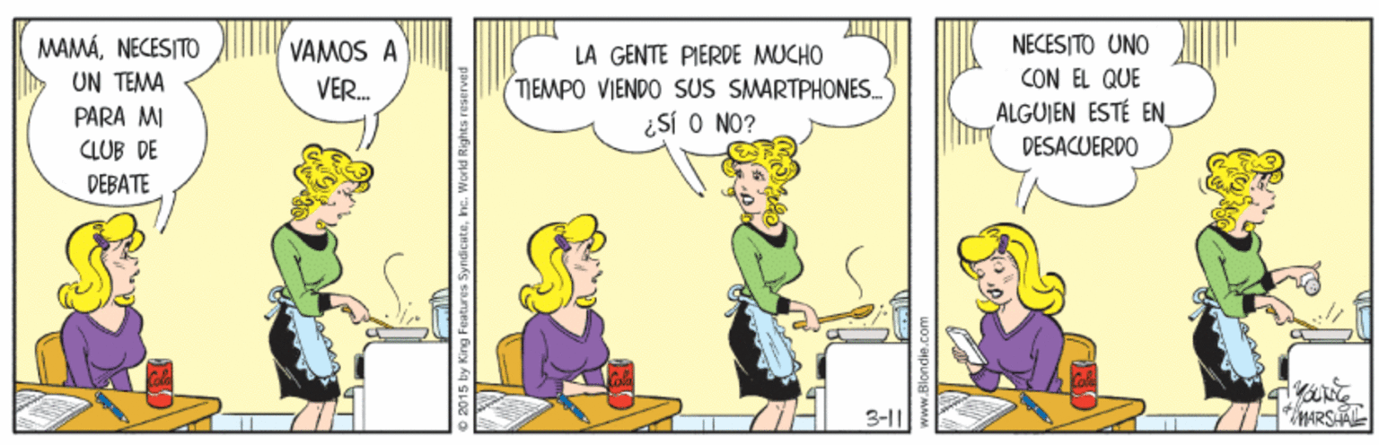 Happy OCR: MAMÁNECESITO UN TEMA NECESITO UNO CON EL QUE ALGUJEN ESTÉ EN VAMOS A LA GENTE PIERDE MUCHO TIEMPO VIENDO SUS SMARTPHONES. ¿Sí O NO? VER. PARA MI CLUB DE DESACUERDO DEBATE 3-11 MARS 2015 by King Features Synsicatehc. World Rights reserved MAMÁNECESITO UN TEMA NECESITO UNO CON EL QUE ALGUJEN ESTÉ EN VAMOS A LA GENTE PIERDE MUCHO TIEMPO VIENDO SUS SMARTPHONES. ¿Sí O NO? VER. PARA MI CLUB DE DESACUERDO DEBATE 3-11 MARS 2015 by King Features Synsicatehc. World Rights reserved