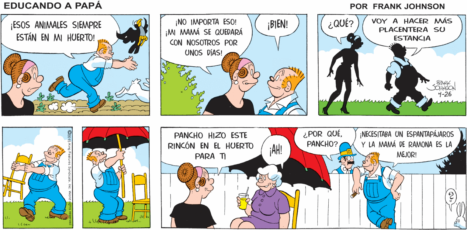 Blue OCR: ¡HEY! EDUCANDO A PAPA FRANK JEASON ¡ESOS ANIMALES SIEMPRE ESTÁN EN M HUERTO! ¡NO IMPORTA ESO! ¡MI MAMÁ SE QUEDARÁ VOY A HACER MÁS PLACENTERA SU ¡BIEN! ¿QUÉ? ESTANCIA CON NOSOTROS POR UNOS DÍAS! SCHNÉON 4-26 ¿POR QUÉPANCHO? ¡NECESITABA UN ESPANTAPÁJAROS Y LA MAMÁ DE RAMONA ES LA PANCHO HIZO ESTE RINCÓN EN EL HUERTO jAH! PARA TI MEJOR! ¡HEY! EDUCANDO A PAPA FRANK JEASON ¡ESOS ANIMALES SIEMPRE ESTÁN EN M HUERTO! ¡NO IMPORTA ESO! ¡MI MAMÁ SE QUEDARÁ VOY A HACER MÁS PLACENTERA SU ¡BIEN! ¿QUÉ? ESTANCIA CON NOSOTROS POR UNOS DÍAS! SCHNÉON 4-26 ¿POR QUÉPANCHO? ¡NECESITABA UN ESPANTAPÁJAROS Y LA MAMÁ DE RAMONA ES LA PANCHO HIZO ESTE RINCÓN EN EL HUERTO jAH! PARA TI MEJOR!