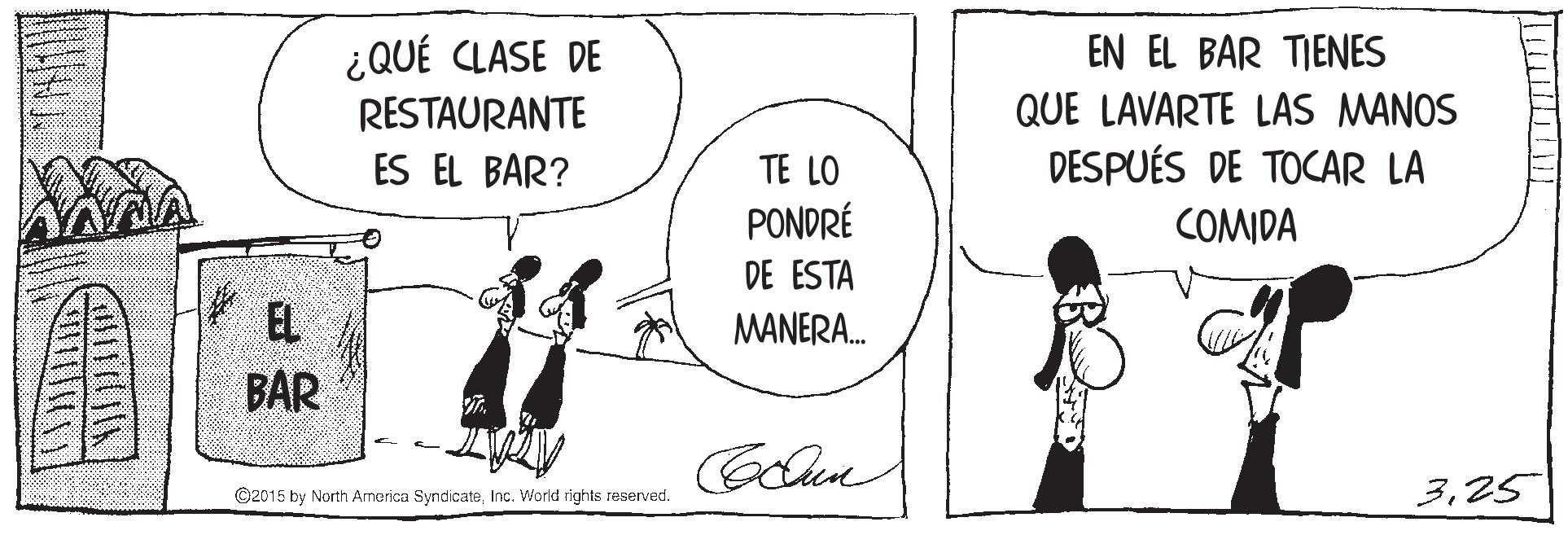 Line OCR: ¿QUÉ CLASE DE RESTAURANTE ES EL BAR? EN EL BAR TIENES QUE LAVARTE LAS MANOS DESPUÉS DE TOCAR LA TE LO PONDRÉ COMIDA DE ESTA EL BAR MANERA. ©2015 by North Arnerica SyndicateInc. World rights reserved. 325 ¿QUÉ CLASE DE RESTAURANTE ES EL BAR? EN EL BAR TIENES QUE LAVARTE LAS MANOS DESPUÉS DE TOCAR LA TE LO PONDRÉ COMIDA DE ESTA EL BAR MANERA. ©2015 by North Arnerica SyndicateInc. World rights reserved. 3
