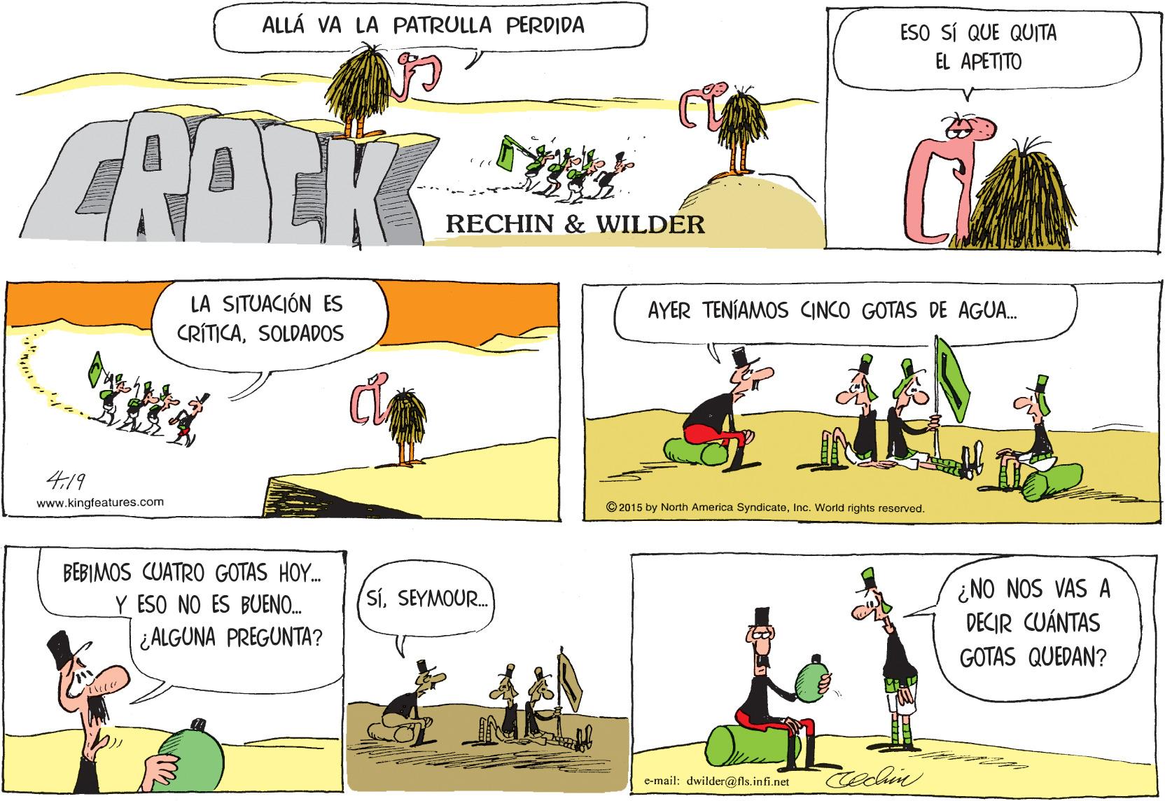 Mammal OCR: ALLÁ VA LA PATRULLA PERDIDA ESO SÍ QUE QUITA EL APETITO RAEK RECHIN & WILDER LA SITUACIÓN ES CRÍTICASOLDADOS AYER TENIAMOS CINCO GOTAS DE AGUA. 4:19 www.kingfeatures.com ©2015 by North America SyndicateInc. World rights rosorved. BEBIMOS CUATRO GOTAS HOY. ¿NO NOS VAS A DECIR CUÁNTAS SíSEYMOUR. Y ESO NO ES BUENO. ¿ALGUNA PREGUNTA? GOTAS QUEDAN? Cechie e-mail: dwilder@fls.infi.net ALLÁ VA LA PATRULLA PERDIDA ESO SÍ QUE QUITA EL APETITO RAEK RECHIN & WILDER LA SITUACIÓN ES CRÍTICASOLDADOS AYER TENIAMOS CINCO GOTAS DE AGUA. 4:19 www.kingfeatures.com ©2015 by North America SyndicateInc. World rights rosorved. BEBIMOS CUATRO GOTAS HOY. ¿NO NOS VAS A DECIR CUÁNTAS SíSEYMOUR. Y ESO NO ES BUENO. ¿ALGUNA PREGUNTA? GOTAS QUEDAN? Cechie e-mail: dwilder@fls.infi.net