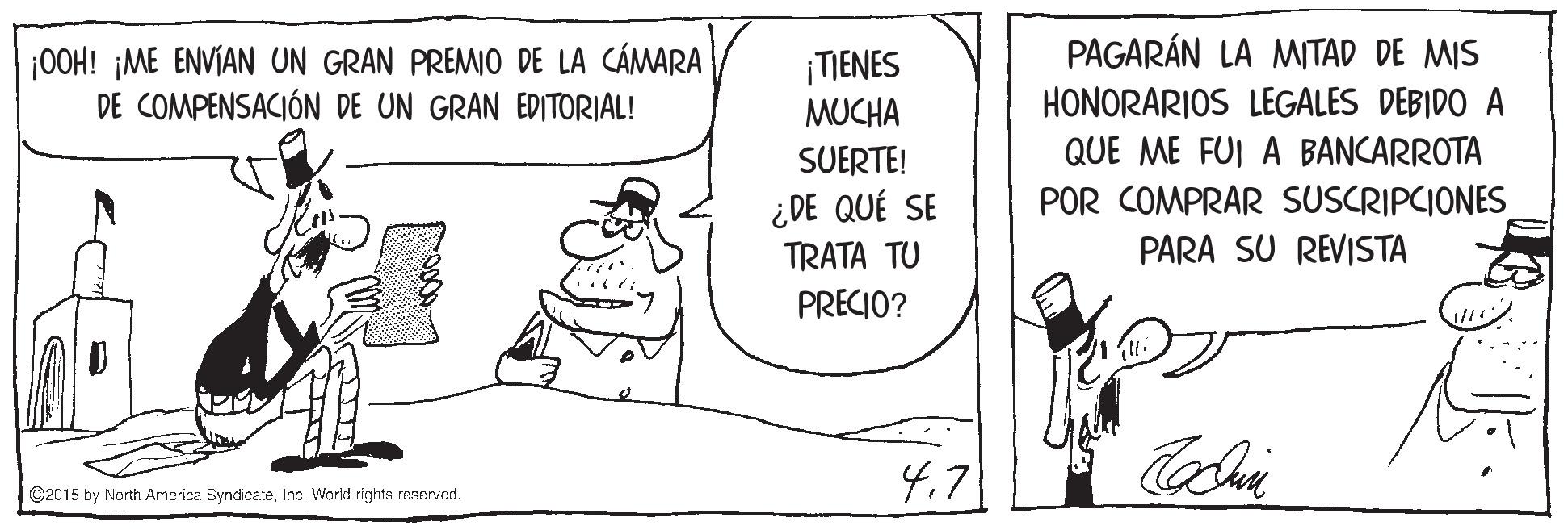 Illustration OCR: PAGARÁN LA MITAD DE MIS ¡OOH! ¡ME ENVIAN UN GRAN PREMWO DE LA CÁMARA DE COMPENSACIÓN DE UN GRAN EDITORIAL! TIENES MUCHA HONORARIOS LEGALES DEBIDO A QUE ME FUI A BANCARROTA POR COMPRAR SUSCRIPCIONES PARA SU REVISTA SUERTE! ¿DE QUÉ SE TRATA TU PRECIO? 4.7 ©2015 by North America SyndicateInc. World rights reservod. PAGARÁN LA MITAD DE MIS ¡OOH! ¡ME ENVIAN UN GRAN PREMWO DE LA CÁMARA DE COMPENSACIÓN DE UN GRAN EDITORIAL! TIENES MUCHA HONORARIOS LEGALES DEBIDO A QUE ME FUI A BANCARROTA POR COMPRAR SUSCRIPCIONES PARA SU REVISTA SUERTE! ¿DE QUÉ SE TRATA TU PRECIO? 4.7 ©2015 by North America SyndicateInc. World rights reservod.
