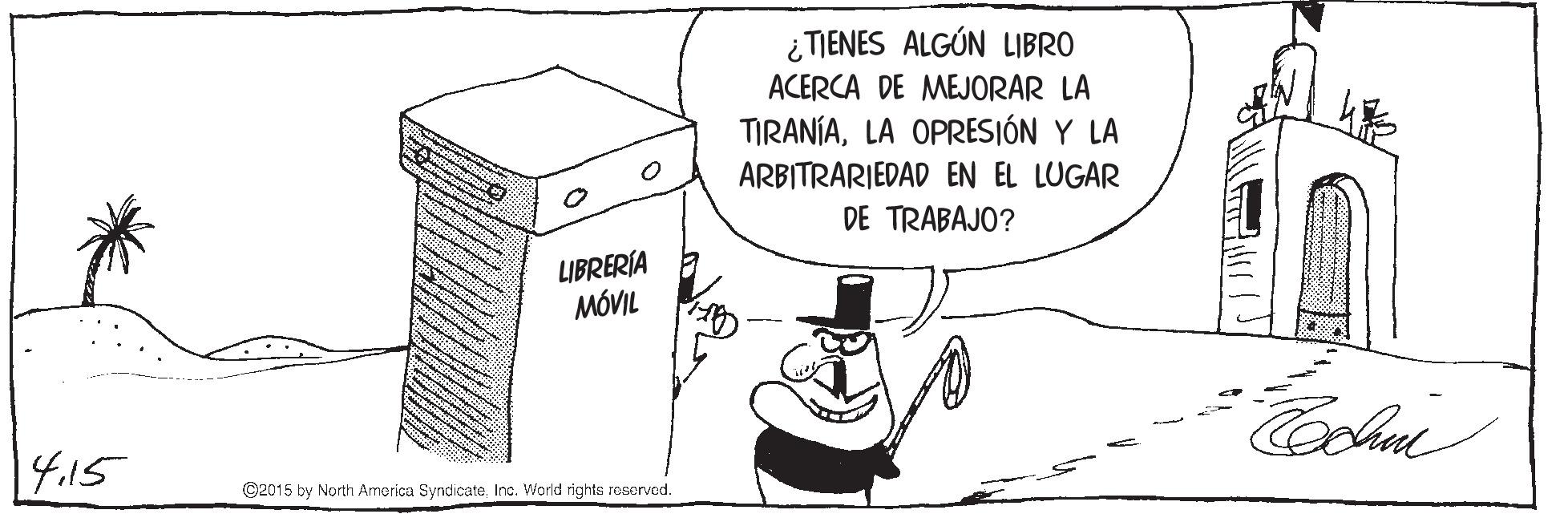 Sharing OCR: ¿TIENES ALGÚN LIBRO ACERCA DE MEJORAR LA TIRANÍALA OPRESIÓN Y LA ARBITRARIEDAD EN EL LUGAR DE TRABAJO? LIBRERÍA MÓVIL Coolme 14.15 C2015 by North America SyndicateInc. World rights reservad. ¿TIENES ALGÚN LIBRO ACERCA DE MEJORAR LA TIRANÍALA OPRESIÓN Y LA ARBITRARIEDAD EN EL LUGAR DE TRABAJO? LIBRERÍA MÓVIL Coolme 14.15 C2015 by North America SyndicateInc. World rights reservad.