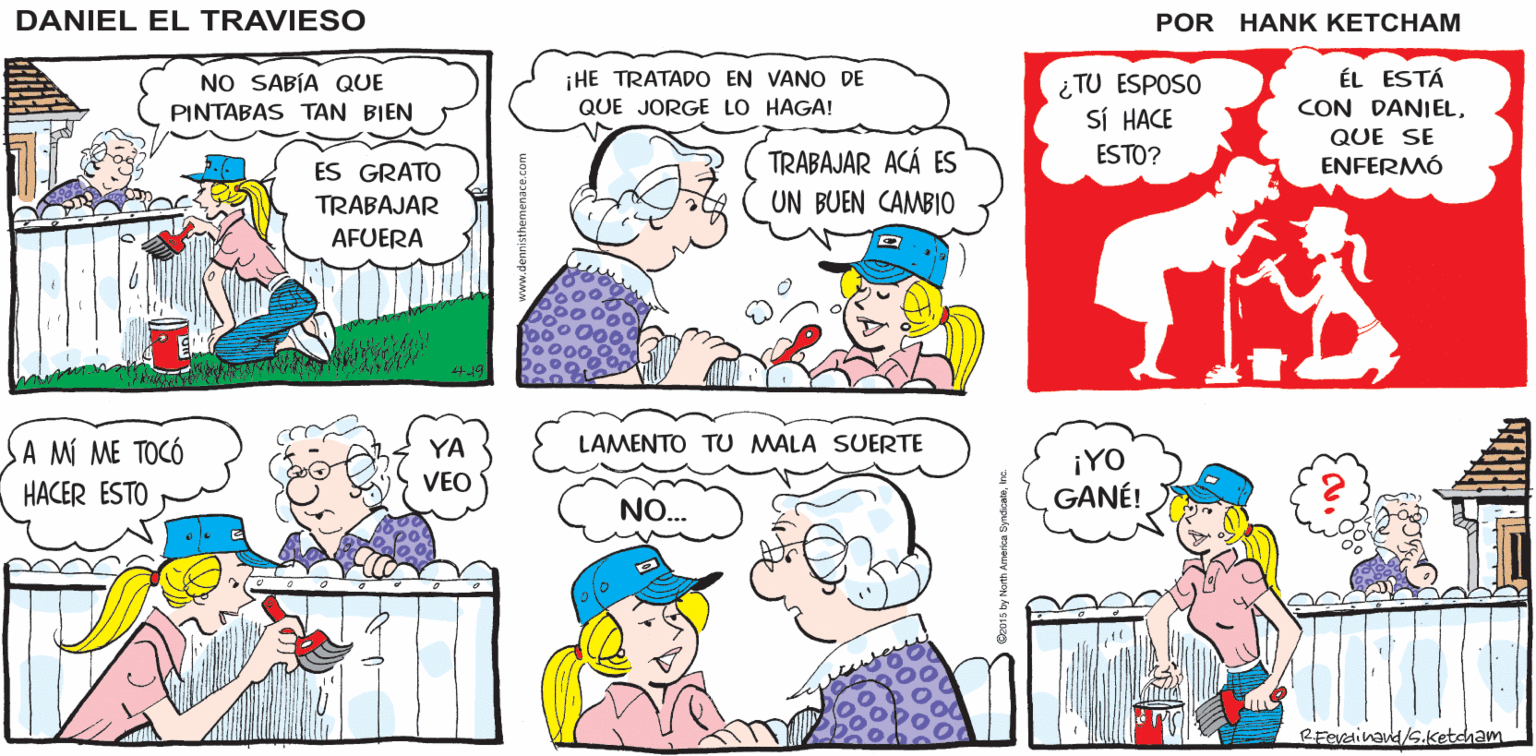 Font OCR: ¿POR QUÉ SIEMPRE ME ENFERMO EN AN DE SEMANA? DANIEL EL TRAVIESO ¡HE TRATADO EN VANO DE ¿TU ESPOSO SÍ HACE ÉL ESTÁ CON DANIELNO SABÍA QUE PINTABAS TAN BIEN QUE JORGE LO HAGA! QUE SE ESTO? TRABAJAR ACÁ ES UN BUEN CAMBIO ES GRATO ENFERMÓ TRABAJAR AFUERA A MI ME TOCÓ HACER ESTO YA LAMENTO TU MALA SUERTE ¡YO GANÉ! VEO NO. RFevdinaud/s.ketcham Beoi by North America Syndketein. ¿POR QUÉ SIEMPRE ME ENFERMO EN AN DE SEMANA? DANIEL EL TRAVIESO ¡HE TRATADO EN VANO DE ¿TU ESPOSO SÍ HACE ÉL ESTÁ CON DANIELNO SABÍA QUE PINTABAS TAN BIEN QUE JORGE LO HAGA! QUE SE ESTO? TRABAJAR ACÁ ES UN BUEN CAMBIO ES GRATO ENFERMÓ TRABAJAR AFUERA A MI ME TOCÓ HACER ESTO YA LAMENTO TU MALA SUERTE ¡YO GANÉ! VEO NO. RFevdinaud/s.ketcham Beoi by North America Syndkete