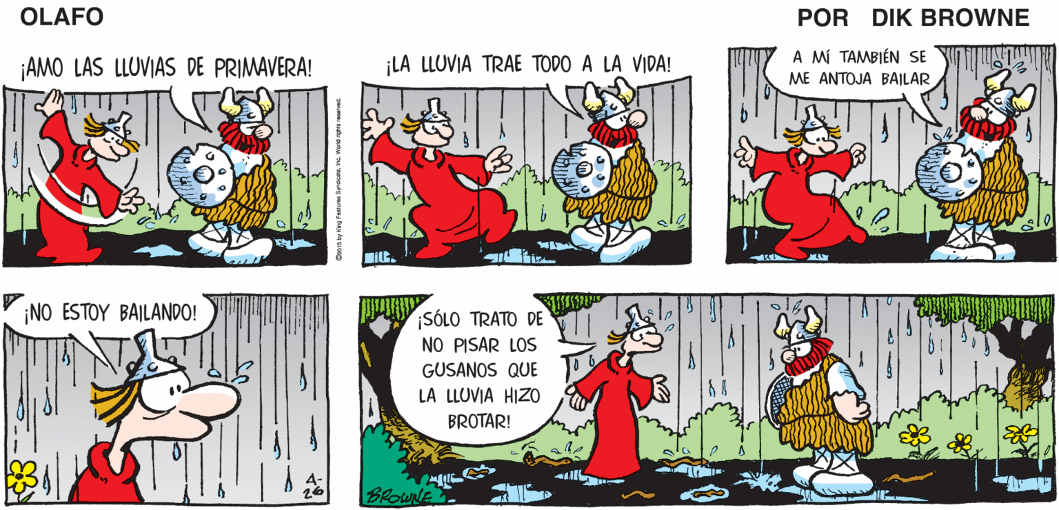 Mammal OCR: LOS ÁRBOLES SON MÁS VERDES. ¡Y LAS FLORES ESTÁN BROTANDO! OLAFO EL AMARGADO DIK BROWNE ¡AMO LAS LLUVIAS DE PRIMAVERA! ¡LA LLUVIA TRAE TODO A LA VIDA! A MÍ TAMBIÉN SE ME ANTOJA BAILAR ¡NO ESTOY BAILANDO! SÓLO TRATO DE NO PISAR LOS GUSANOS QUE LA LLUVIA HIZO BROTAR! BROWNE LOS ÁRBOLES SON MÁS VERDES. ¡Y LAS FLORES ESTÁN BROTANDO! OLAFO EL AMARGADO DIK BROWNE ¡AMO LAS LLUVIAS DE PRIMAVERA! ¡LA LLUVIA TRAE TODO A LA VIDA! A MÍ TAMBIÉN SE ME ANTOJA BAILAR ¡NO ESTOY BAILANDO! SÓLO TRATO DE NO PISAR LOS GUSANOS QUE LA LLUVIA HIZO BROTAR! BROWNE
