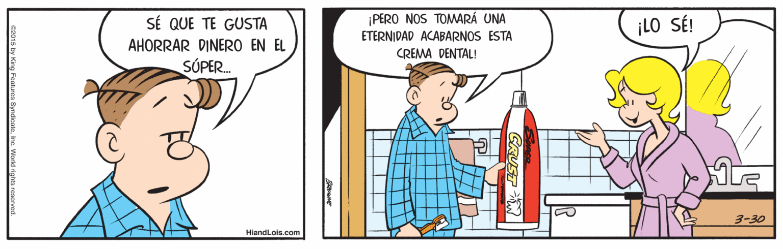 Art OCR: SÉ QUE TE GUSTA ¡PERO NOS TOMARÁ UNA ETERNIDAD ACABARNOS ESTA iLO SÉ! AHORRAR DINERO EN EL CREMA DENTAL! SÚPER. 3-30 HiandLois.com CRUST SÉ QUE TE GUSTA ¡PERO NOS TOMARÁ UNA ETERNIDAD ACABARNOS ESTA iLO SÉ! AHORRAR DINERO EN EL CREMA DENTAL! SÚPER. 3-30 HiandLois.com CRUST