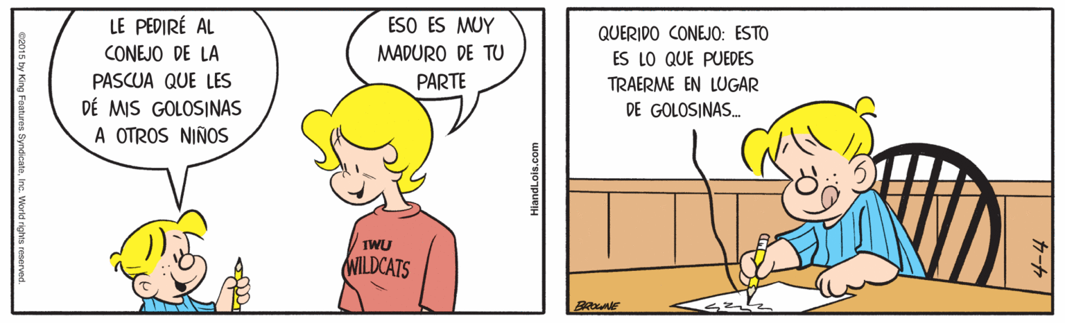 Happy OCR: LE PEDIRÉ AL ESO ES MUY QUERIDO CONEJO: ESTO CONEJO DE LA MADURO DE TU ES LO QUE PUEDES TRAERME EN LUGAR DE GOLOSINAS. PASCUA QUE LES PARTE DÉ MIS GOLOSINAS A OTROS NIÑOS IWU WILDCATS BROWNE HiandLois.com 5 by King Features SyndicateInc. World rights reserved LE PEDIRÉ AL ESO ES MUY QUERIDO CONEJO: ESTO CONEJO DE LA MADURO DE TU ES LO QUE PUEDES TRAERME EN LUGAR DE GOLOSINAS. PASCUA QUE LES PARTE DÉ MIS GOLOSINAS A OTROS NIÑOS IWU WILDCATS BROWNE HiandLois.com 5 by King Features SyndicateInc. World rights reserved