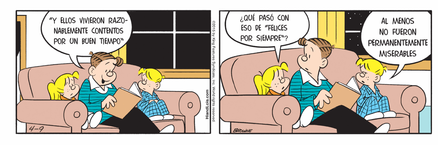 Art OCR: ¿QUÉ PASÓ CON ESO DE "FELICES POR SIEMPRE"? "Y ELLOS VIVIERON RAZO- AL MENOS NABLEMENTE CONTENTOS NO FUERON POR UN BUEN TEMPO" PERMANENTEMENTE MISERABLES 4-9 diandLois.com c2015 by King Features SyndicateIna. World rights reserve ¿QUÉ PASÓ CON ESO DE "FELICES POR SIEMPRE"? "Y ELLOS VIVIERON RAZO- AL MENOS NABLEMENTE CONTENTOS NO FUERON POR UN BUEN TEMPO" PERMANENTEMENTE MISERABLES 4-9 diandLois.com c2015 by King Features SyndicateIna. World rights reserve