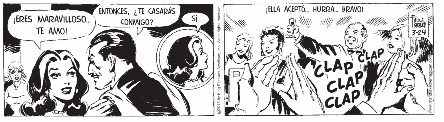 Fictional character OCR: ENTONCES¿TE CASARÁS CONMIGO? ERES MARAVILLO. ELLA ACEPTÓ. HURRA. BRAVO! TE AMO! Sí TALKE 3-24 LAP CLAP CLAP @e015 by King Features SyncicateInc. Warld re ENTONCES¿TE CASARÁS CONMIGO? ERES MARAVILLO. ELLA ACEPTÓ. HURRA. BRAVO! TE AMO! Sí TALKE 3-24 LAP CLAP CLAP @e015 by King Features SyncicateInc. Warld re