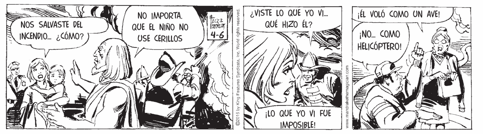 Line OCR: ¿VISTE LO QUE YO VI. QUÉ HIZO ÉL? NO IMPORTA. ÉL VOLÓ COMO UN AVE! NOS SALVASTE DEL INCENDIO. ¿CÓMO? QUE EL NIÑO NO USE CERILLOS ¡NO. COMO HELICÓPTERO! | 4-6 ¡LO QUE YO VI FUE IMPOSIBLE! king Faatures SyndicataWo rld rights ro ¿VISTE LO QUE YO VI. QUÉ HIZO ÉL? NO IMPORTA. ÉL VOLÓ COMO UN AVE! NOS SALVASTE DEL INCENDIO. ¿CÓMO? QUE EL NIÑO NO USE CERILLOS ¡NO. COMO HELICÓPTERO! | 4-6 ¡LO QUE YO VI FUE IMPOSIBLE! king Faatures SyndicataWo rld rights ro