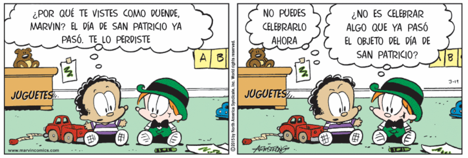 Adaptation OCR: ¿POR QUÉ TE VISTES COMO DUENDEMARVIN? EL DÍA DE SAN PATRICIO YA PASÓ. TE LO PERDISTE NO PUEDES ¿NO ES CELEBRAR ALGO QUE YA PASÓ EL OBJETO DEL DÍA DE SAN PATRICIO? CELEBRARLO AHORA A B 18 3-11 JUGUETES. JUGUETESZ. www.maryincomics.com --.- ¿POR QUÉ TE VISTES COMO DUENDEMARVIN? EL DÍA DE SAN PATRICIO YA PASÓ. TE LO PERDISTE NO PUEDES ¿NO ES CELEBRAR ALGO QUE YA PASÓ EL OBJETO DEL DÍA DE SAN PATRICIO? CELEBRARLO AHORA A B 18 3-11 JUGUETES. JUGUETESZ. www.maryincomics.com --.-