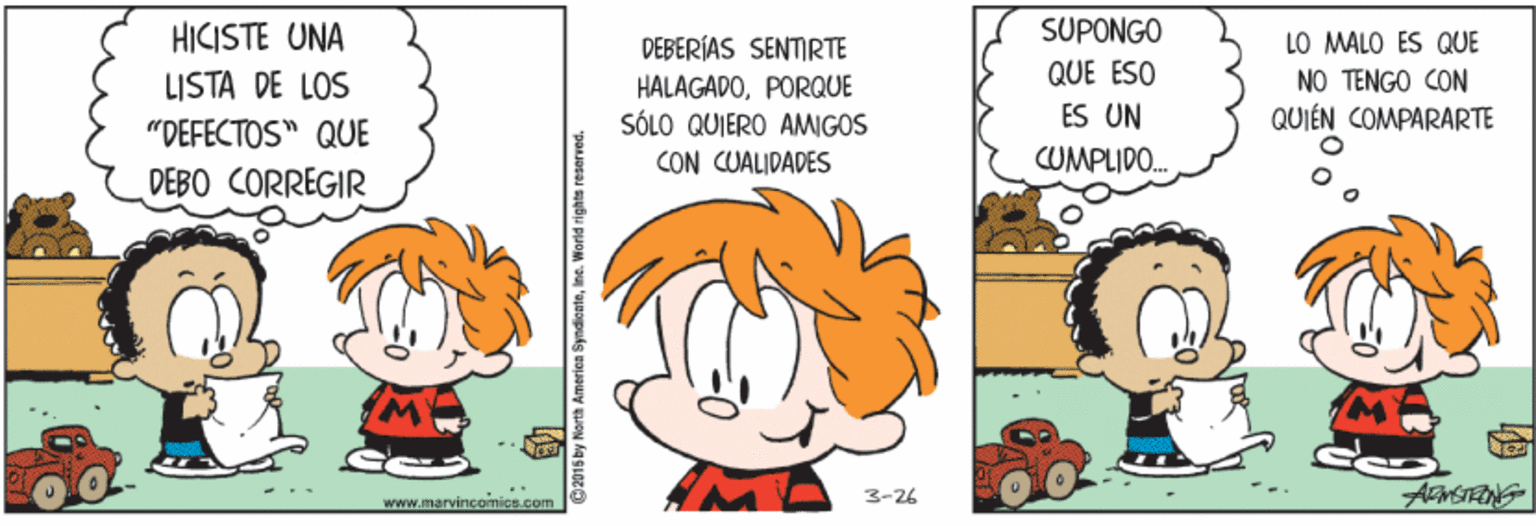 Orange OCR: HICISTE UNA SUPONGO LO MALO ES QUE DEBERÍAS SENTIRTE HALAGADOPORQUE SÓLO QUIERO AMIGOS QUE ESO TENGO CON QUIÉN COMPARARTE LISTA DE LOS ES UN "DEFECTOS" QUE CON CUALIDADES CUMPLIDO. DEBO CORREGIR AinSTEING 3-26 wWW.maryincomics.com 2015 by Narth America SyndicateIns. Wond righta HICISTE UNA SUPONGO LO MALO ES QUE DEBERÍAS SENTIRTE HALAGADOPORQUE SÓLO QUIERO AMIGOS QUE ESO TENGO CON QUIÉN COMPARARTE LISTA DE LOS ES UN "DEFECTOS" QUE CON CUALIDADES CUMPLIDO. DEBO CORREGIR AinSTEING 3-26 wWW.maryincomics.com 2015 by Narth America SyndicateIns. Wond righta