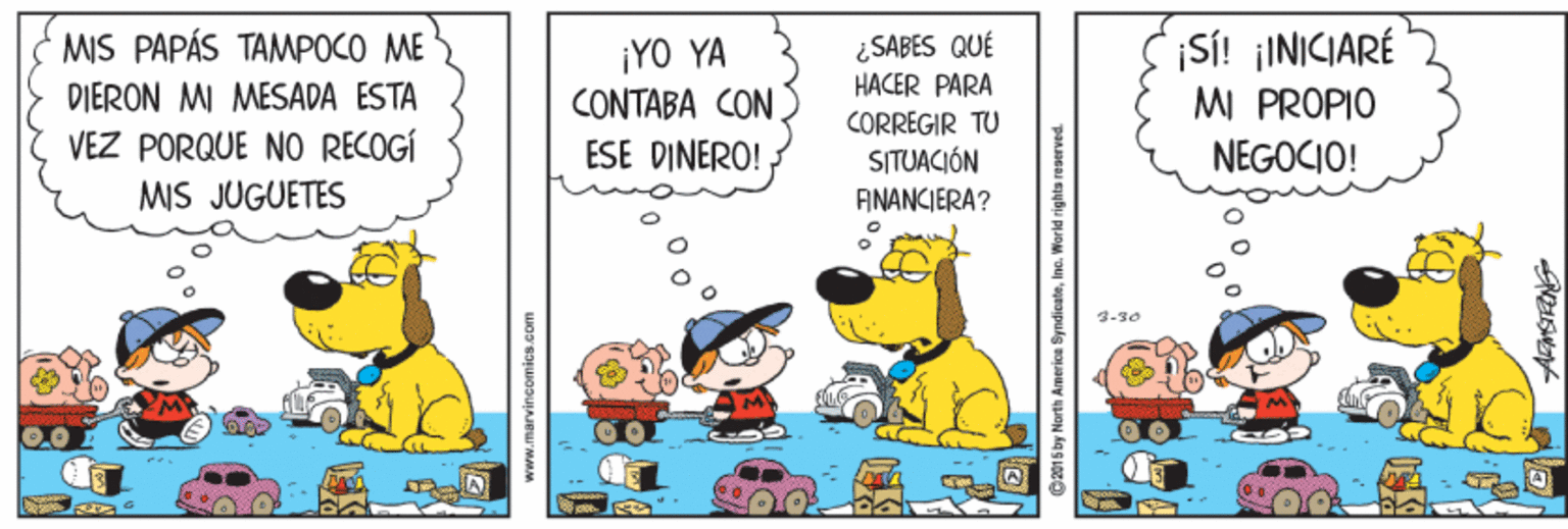 Rectangle OCR: |SÍ! ¡INICIARÉ MI PROPIO MIS PAPÁS TAMPOCO ME ¡YO YA CONTABA CON ESE DINERO! ¿SABES QUÉ HACER PARA CORREGIR TU SITUACIÓN DIERON MI MESADA ESTA VEZ PORQUE NO RECOGÍ MIS JUGUETES NEGOCIO! FINANCIERA? 3-30 @2015 by North America Syndicateinc. Warid righta reaerved |SÍ! ¡INICIARÉ MI PROPIO MIS PAPÁS TAMPOCO ME ¡YO YA CONTABA CON ESE DINERO! ¿SABES QUÉ HACER PARA CORREGIR TU SITUACIÓN DIERON MI MESADA ESTA VEZ PORQUE NO RECOGÍ MIS JUGUETES NEGOCIO! FINANCIERA? 3-30 @2015 by North America Syndicateinc. Warid righta reaerved