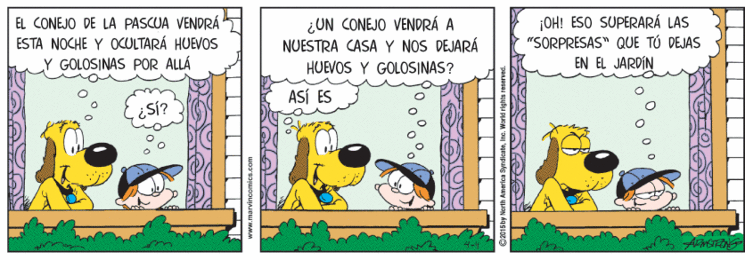 Illustration OCR: EL CONEJO DE LA PASCUA VENDRÁ ESTA NOCHE Y OULTARÁ HUEVOS GOLOSINAS POR ALLÁ ¿UN CONEJO VENDRÁ A NUESTRA CASAY NOS DEJARÁ HUEVOS Y GOLOSINAS? ¡OH! ESO SUPERARÁ LAS "SORPRESAS" QUE TÚ DEJAS EN EL JARDÍN ASÍ ES ¿Sí? wwww.marvincomics.com C2015by North Amarica SyndicaleInc. World ri EL CONEJO DE LA PASCUA VENDRÁ ESTA NOCHE Y OULTARÁ HUEVOS GOLOSINAS POR ALLÁ ¿UN CONEJO VENDRÁ A NUESTRA CASAY NOS DEJARÁ HUEVOS Y GOLOSINAS? ¡OH! ESO SUPERARÁ LAS "SORPRESAS" QUE TÚ DEJAS EN EL JARDÍN ASÍ ES ¿Sí? wwww.marvincomics.com C2015by North Amarica SyndicaleInc. World ri