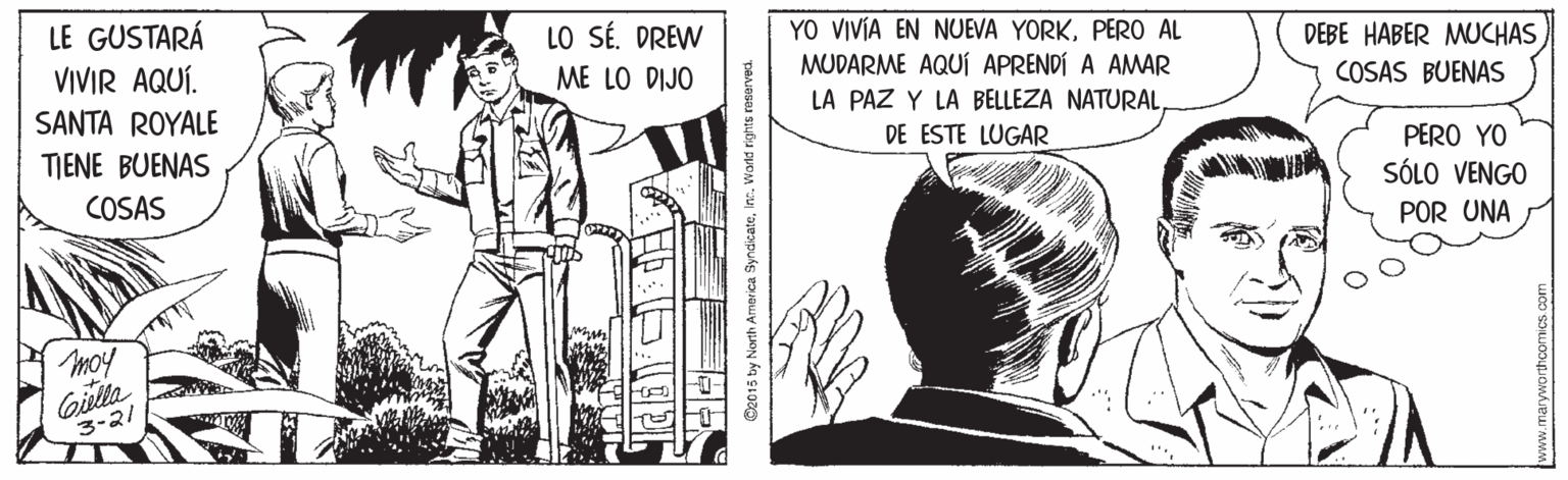 Style OCR: LE GUSTARÁ VIVIR AQUÍ. LO SÉ. DREW YO VIVIA EN NUEVA YORKPER0 AL DEBE HABER MUCHAS ME LO DIJO MUDARME AQUÍ APRENDÍ A AMAR COSAS BUENAS SANTA ROYALE LA PAZ Y LA BELLEZA NATURAL TJENE BUENAS DE ESTE LUGAR PERO YO COSAS SÓLO VENGO POR UNA moy Gielta 3-21 ©2015 by North America SyndicateIn. Warid rights reserved. LE GUSTARÁ VIVIR AQUÍ. LO SÉ. DREW YO VIVIA EN NUEVA YORKPER0 AL DEBE HABER MUCHAS ME LO DIJO MUDARME AQUÍ APRENDÍ A AMAR COSAS BUENAS SANTA ROYALE LA PAZ Y LA BELLEZA NATURAL TJENE BUENAS DE ESTE LUGAR PERO YO COSAS SÓLO VENGO POR UNA moy Gielta 3-21 ©2015 by North America SyndicateIn. Warid rights reserved.
