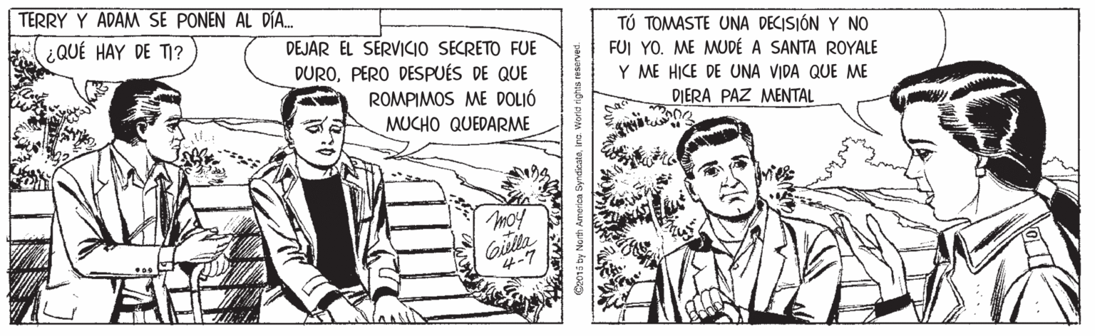 Font OCR: TERRY Y ADAM SE PONEN AL DÍA. TÚ TOMASTE UNA DECISIÓN Y NO FUI YO. ME MUDÉ A SANTA ROYALE Y ME HICE DE UNA VIDA QUE ME ¿QUÉ HAY DE TI? DEJAR EL SERVICIO SECRETO FUE DUROPERO DESPUÉS DE QUE ROMPIMOS ME DOLIÓ DIERA PAZ MENTAL MUCHO QUEDARME moy Giilla 4-7 TERRY Y ADAM SE PONEN AL DÍA. TÚ TOMASTE UNA DECISIÓN Y NO FUI YO. ME MUDÉ A SANTA ROYALE Y ME HICE DE UNA VIDA QUE ME ¿QUÉ HAY DE TI? DEJAR EL SERVICIO SECRETO FUE DUROPERO DESPUÉS DE QUE ROMPIMOS ME DOLIÓ DIERA PAZ MENTAL MUCHO QUEDARME moy Giilla 4-7