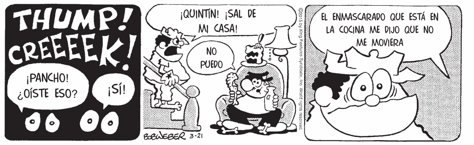 Font OCR: THUMP! CREEEEK ¡QUINTIN! ¡SAL DE MI CASA! EL ENMASCARADO QUE ESTÁ EN LA COCINA ME DIJO QUE NO ME MOVIERA NO PUEDO ¡PANCHO! ¿OÍSTE ESO? ¡SÍ! BBuEBER 3-21 THUMP! CREEEEK ¡QUINTIN! ¡SAL DE MI CASA! EL ENMASCARADO QUE ESTÁ EN LA COCINA ME DIJO QUE NO ME MOVIERA NO PUEDO ¡PANCHO! ¿OÍSTE ESO? ¡SÍ! BBuEBER 3-21