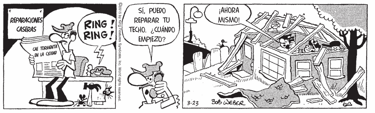 Parallel OCR: SÍPUEDO ¡AHORA MISMO! REPARACIONES REPARAR TU RING! RING! CASERAS TECHO. ¿CUÁNDO EMPIEZO? CAE TORMENTA EN LA CUDAD 3-23 BoB WEBER Features SyndcateInc. World rights reserved. SÍPUEDO ¡AHORA MISMO! REPARACIONES REPARAR TU RING! RING! CASERAS TECHO. ¿CUÁNDO EMPIEZO? CAE TORMENTA EN LA CUDAD 3-23 BoB WEBER Features SyndcateInc. World rights reserved.