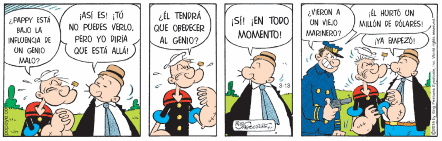 Fictional character OCR: ¡ASÍ ES! ¡TÚ NO PUEDES VERLO¿VIERON A UN VIEJO ÉL HURTÓ UN MILLÓN DE DÓLARES! ¿ÉL TENDRÁ ¿ PAPPY ESTÁ BAJO LA ¡SI! ¡EN TODO MOMENTO! QUE OBEDECER MARINERO? INFLUENCIA DE UN GENIO PERO YO DIRÍA AL GENIO? ¡YA EMPEZÓ! QUE ESTÁ ALLÁ! MALÓ? 3-13 ¡ASÍ ES! ¡TÚ NO PUEDES VERLO¿VIERON A UN VIEJO ÉL HURTÓ UN MILLÓN DE DÓLARES! ¿ÉL TENDRÁ ¿ PAPPY ESTÁ BAJO LA ¡SI! ¡EN TODO MOMENTO! QUE OBEDECER MARINERO? INFLUENCIA DE UN GENIO PERO YO DIRÍA AL GENIO? ¡YA EMPEZÓ! QUE ESTÁ ALLÁ! MALÓ? 3-13