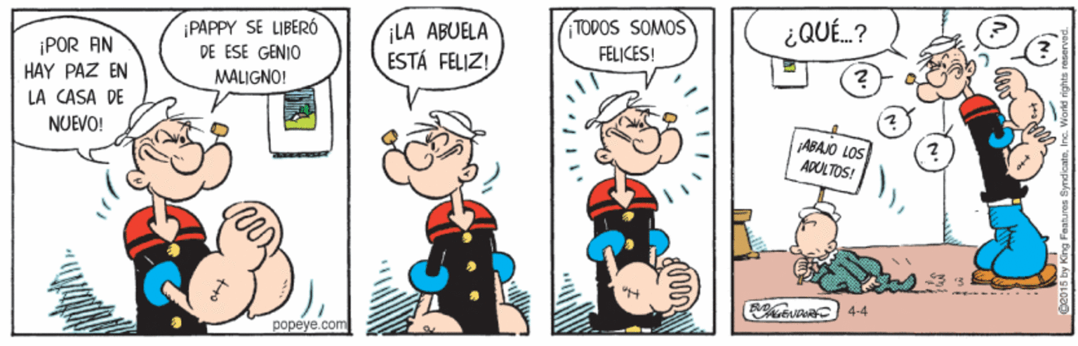Art OCR: ¡POR AN HAY PAZ EN PAPPY SE LIBERÓ DE ESE GENIO ¡LA ABUELA ESTÁ FELIZ! TODOS SOMOS FELICES! ¿QUÉ.? MALIGNO! LA CASA DE NUEVO! ABAJO LOS ADULTOS! suD 4-4 popeye.com ¡POR AN HAY PAZ EN PAPPY SE LIBERÓ DE ESE GENIO ¡LA ABUELA ESTÁ FELIZ! TODOS SOMOS FELICES! ¿QUÉ.? MALIGNO! LA CASA DE NUEVO! ABAJO LOS ADULTOS! suD 4-4 popeye.com