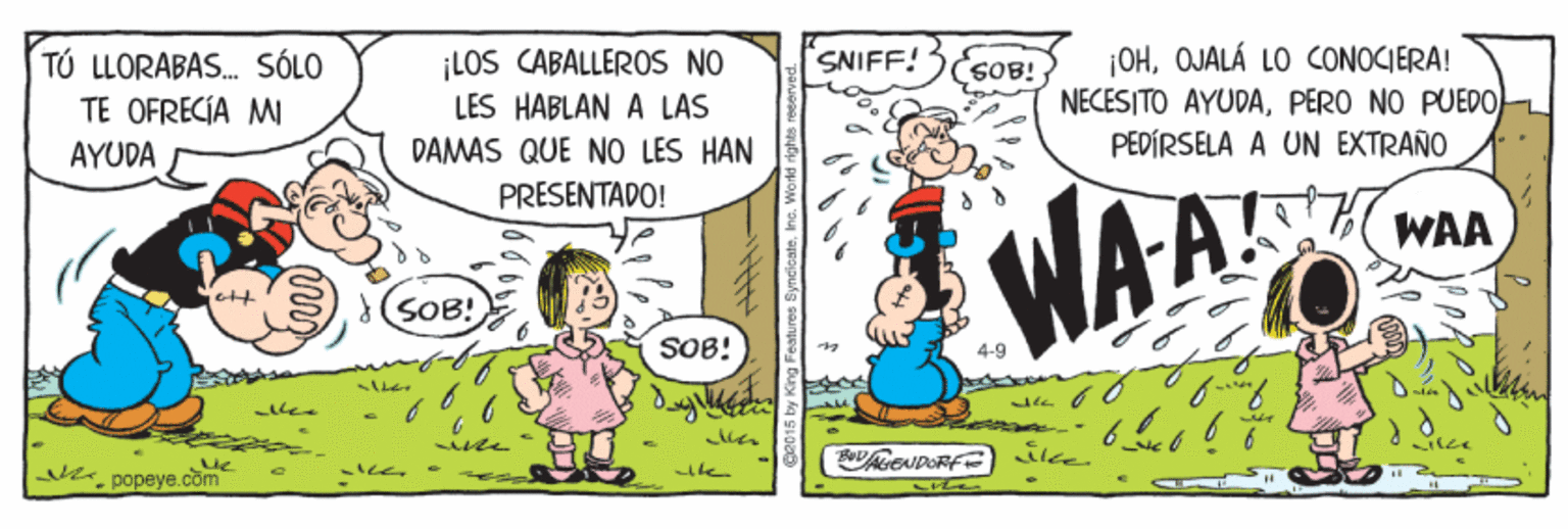 Rectangle OCR: ¡LOS CABALLEROS NO LES HABLAN A LAS |OHOJALÁ LO CONOCIERA! NECESITO AYUDAPERO NO PUEDO) PEDÍRSELA A UN EXTRAÑO SNIFF! TÚ LLORABAS. SÓLO TE OFRECIA MI AYUDA SOB! DAMAS QUE NO LES HAN PRESENTADO! WAA WAA SOB! SOB! ?het U popeye.com ¡LOS CABALLEROS NO LES HABLAN A LAS |OHOJALÁ LO CONOCIERA! NECESITO AYUDAPERO NO PUEDO) PEDÍRSELA A UN EXTRAÑO SNIFF! TÚ LLORABAS. SÓLO TE OFRECIA MI AYUDA SOB! DAMAS QUE NO LES HAN PRESENTADO! WAA WAA SOB! SOB! ? het U popeye.com