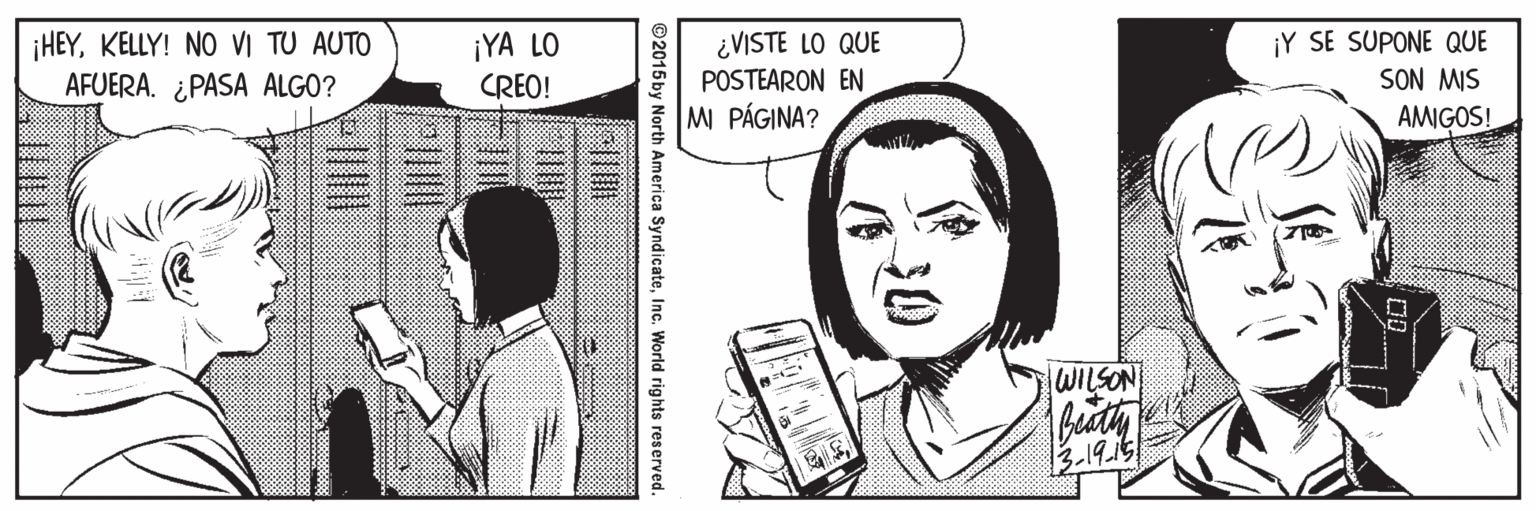 Jaw OCR: ¡HEYKELLY! NO VI TU AUTO AFUERA. ¿PASA ALGO? ¿VISTE LO QUE POSTEARON EN M PÁGINA? ¡Y SE SUPONE QUE SON MIS ¡YA LO CREO! AMIGOS! wwww. lWILSON 13-19.15 ©2015 by North America SyndicateInc. World rights reserved. ¡HEYKELLY! NO VI TU AUTO AFUERA. ¿PASA ALGO? ¿VISTE LO QUE POSTEARON EN M PÁGINA? ¡Y SE SUPONE QUE SON MIS ¡YA LO CREO! AMIGOS! wwww. lWILSON 13-19.15 ©2015 by North America SyndicateInc. World rights reserved.