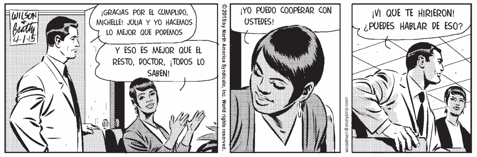 Jaw OCR: ¡YO PUEDO COOPERAR CON ¡VI QUE TE HIRIERON! ¡GRACIAS POR EL CUMPLIDOMICHELLE! JULIA Y YO HACEMOS LO MEJOR QUE PODEMOS WILSON USTEDES! ¿PUEDES HABLAR DE ESO? 4-1-15 Y ESO ES MEJOR QUE EL RESTOTODOS LO SABEN! woodman@storystrip.com ©2015 by North America SyndicateInc. World rights reserved. ¡YO PUEDO COOPERAR CON ¡VI QUE TE HIRIERON! ¡GRACIAS POR EL CUMPLIDOMICHELLE! JULIA Y YO HACEMOS LO MEJOR QUE PODEMOS WILSON USTEDES! ¿PUEDES HABLAR DE ESO? 4-1-15 Y ESO ES MEJOR QUE EL RESTOTODOS LO SABEN! woodman@storystrip.com ©2015 by North America SyndicateInc. World rights reserved.