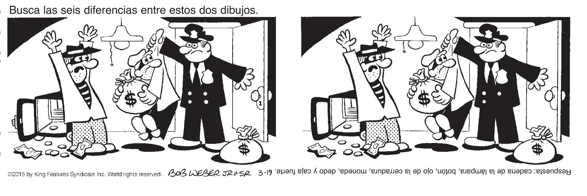 Drawing OCR: Busca las seis diferencias entre estos dos dibujos. 2015 by King Features Syndicate Inc. World rights reserved. Ba3WEBER JRd Se 3-19 'euenj ele? A opep epeuou 'np e ep olo 'uojoq 'eeduej ej ap euape? :esendsey D Busca las seis diferencias entre estos dos dibujos. 2015 by King Features Syndicate Inc. World rights reserved. Ba3WEBER JRd Se 3-19 'euenj ele? A opep epeuou 'np e ep olo 'uojoq 'eeduej ej ap euape? :esendsey D