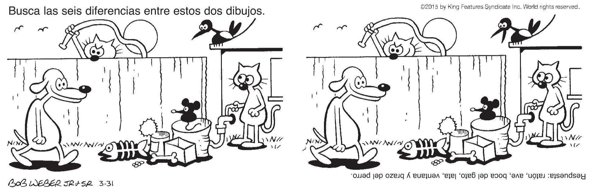 Standing OCR: 02015 by Krig Features Syndicate Inc. Workd rights reserved. Busca las seis diferencias entre estos dos dibujos. N NINA WW/N Respuesta: ratónventana y brazo del perro. BOB WEBER JRASA 3-31 02015 by Krig Features Syndicate Inc. Workd rights reserved. Busca las seis diferencias entre estos dos dibujos. N NINA WW/N Respuesta: ratónboca del gatoventana y brazo del perro. BOB WEBER JRASA 3-31