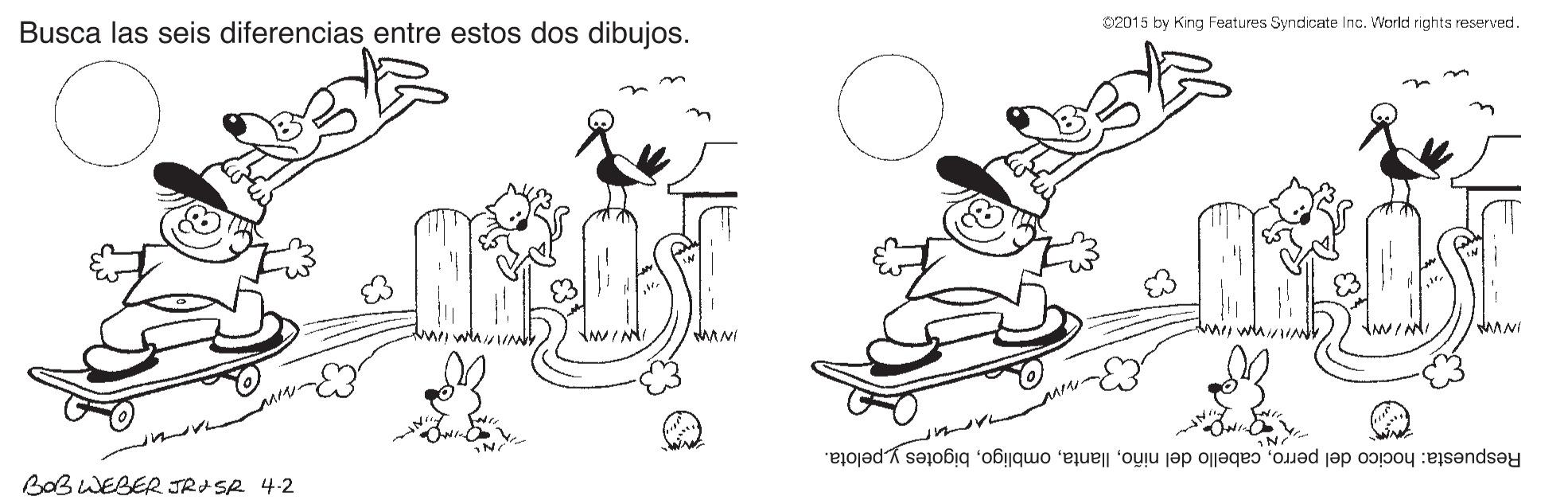 Mammal OCR: Busca las seis diferencias entre estos dos dibujos. O2015 by Krng Features Syrdicate Inc. World rights reserved. L MANI in BOBWEBER JRI SR 4-2 Respuesta: hocico del perrobigotes y pelota. Busca las seis diferencias entre estos dos dibujos. O2015 by Krng Features Syrdicate Inc. World rights reserved. L MANI in BOBWEBER JRI SR 4-2 Respuesta: hocico del perrocabello del niñobigotes y pelota.