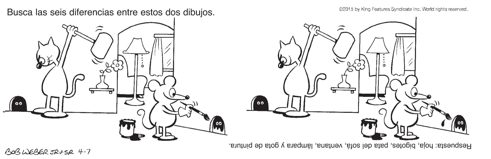Font OCR: Busca las seis diferencias entre estos dos dibujos. D2015 by King Features Syndicate Inc. World rights reserved. 00 Respuesta: hojalámpara y gota de pintura. BOBWEBER JRJSA 4-7 Busca las seis diferencias entre estos dos dibujos. D2015 by King Features Syndicate Inc. World rights reserved. 00 Respuesta: hojapata del sofálámpara y gota de pintura. BOBWEBER JRJSA 4-7