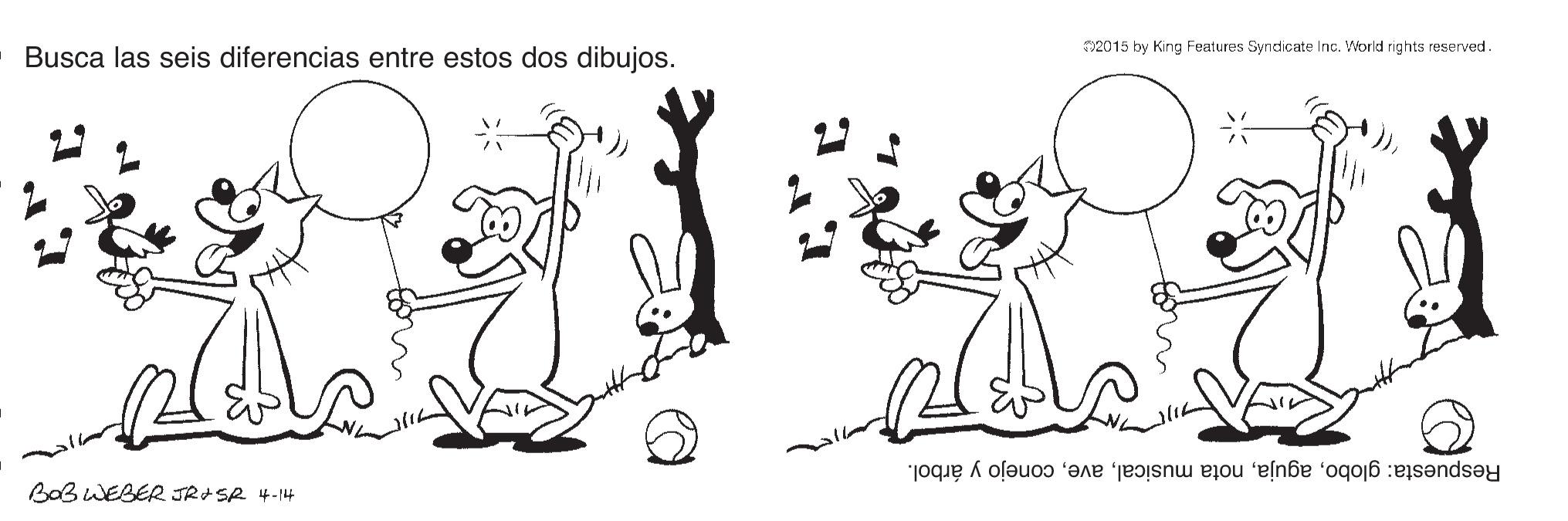 Art OCR: 02015 by King Features Syndicate Inc. World rights reserved. Busca las seis diferencias entre estos dos dibujos. Respuesta: globoconejo y árbol. BaB WEBER JRASR 4-14 02015 by King Features Syndicate Inc. World rights reserved. Busca las seis diferencias entre estos dos dibujos. Respuesta: globonota musicalconejo y árbol. BaB WEBER JRASR 4-14