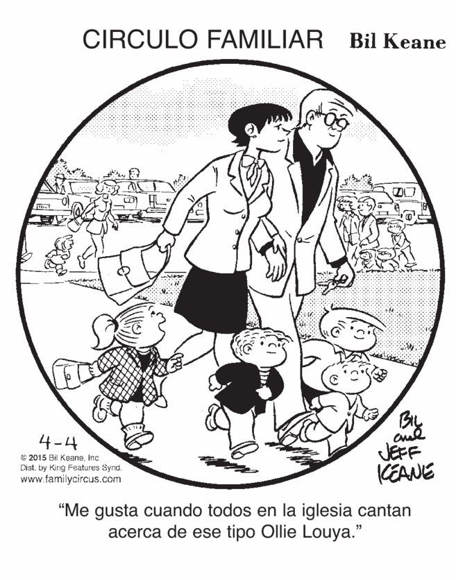 Circle OCR: CIRCULO FAMILIAR Bil Keane 4-4 C 2015 Bil KeaneInc. Dist. by Kirng Features Synd. www.familycircus.com JEFF KEANE “Me gusta cuando todos en la iglesia cantan acerca de ese tipo Ollie Louya." CIRCULO FAMILIAR Bil Keane 4-4 C 2015 Bil KeaneInc. Dist. by Kirng Features Synd. www.familycircus.com JEFF KEANE “Me gusta cuando todos en la iglesia cantan acerca de ese tipo Ollie Louya."