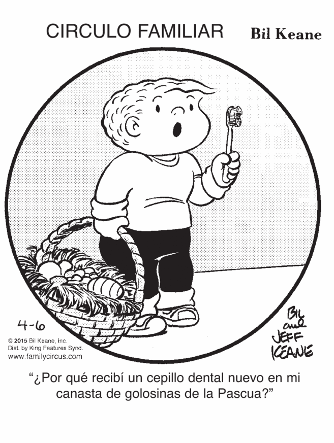Drawing OCR: CIRCULO FAMILIAR Bil Keane cud JEFF KEANE 4-6 © 2015 Bil Keaneinc. Cist. by King Features Synd. www.familycircus.com qué recibí un cepillo dental nuevo en mi canasta de golosinas de la Pascua?" CIRCULO FAMILIAR Bil Keane cud JEFF KEANE 4-6 © 2015 Bil Keaneinc. Cist. by King Features Synd. www.familycircus.com qué recibí un cepillo dental nuevo en mi canasta de golosinas de la Pascua?"