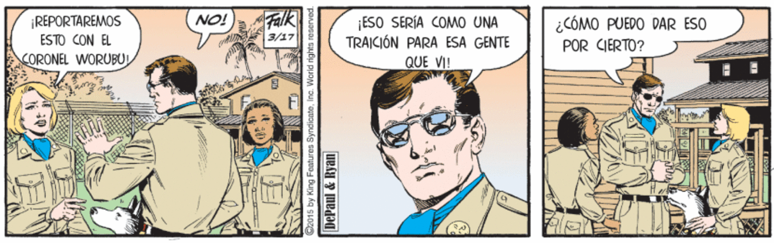 Eyewear OCR: Falk 3/17 ¡REPORTAREMOS ESO SERÍA COMO UNA TRAICIÓN PARA ESA GENTE QUE VI! NO! ¿CÓMO PUEDO DAR ESO POR CIERTO? ÉSTO CON EL CORONEL WORUBUL 2015 by King Features SyndicateInc. World rights DePaul&Ryan Falk 3/17 ¡REPORTAREMOS ESO SERÍA COMO UNA TRAICIÓN PARA ESA GENTE QUE VI! NO! ¿CÓMO PUEDO DAR ESO POR CIERTO? ÉSTO CON EL CORONEL WORUBUL 2015 by King Features SyndicateInc. World rights DePaul&Ryan