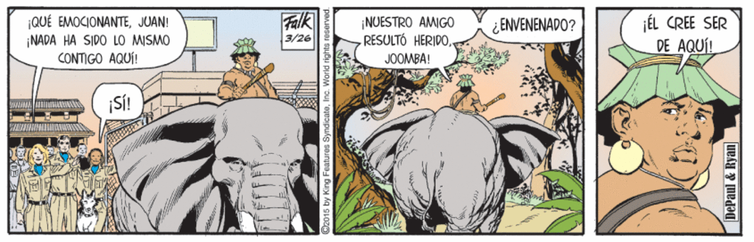 Illustration OCR: Falk ¡QUÉ EMOCIONANTEJUAN! ¡NADA HA SIDO LO MISMO CONTIGO AQUÍ! NUESTRO AMIGO -RESULTÓ HERIDOÉL CREE SER DE AQUÍ! ¿ ENVENENADO? 3/26 JOOMBA! SÍ! C2015 by King Features SyndicateInc. V DePaul & Ryan Falk ¡QUÉ EMOCIONANTEJUAN! ¡NADA HA SIDO LO MISMO CONTIGO AQUÍ! NUESTRO AMIGO -RESULTÓ HERIDOÉL CREE SER DE AQUÍ! ¿ ENVENENADO? 3/26 JOOMBA! SÍ! C2015 by King Features SyndicateInc. V DePaul & Ryan