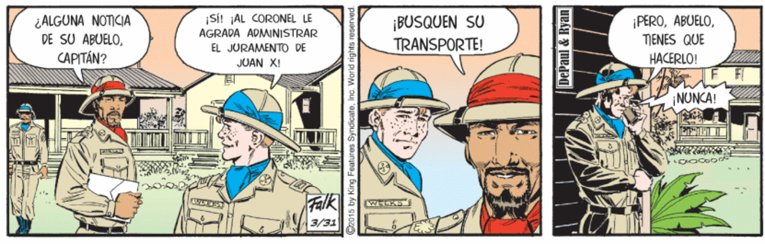 Illustration OCR: ¿ALGUNA NOTICIA DE SU ABUELOCAPITÁN? |SÍ! AL CORONEL LE AGRADA ADMINISTRAR ¡BUSQUEN SU TRANSPORTE! ¡PEROTIENES QUE HACERLO! EL JURAMENTD DE JUAN XI NUNCA! WEEKS 3/31 King Features SyndicateInc. Worid righ DePaul & Ryan ¿ALGUNA NOTICIA DE SU ABUELOCAPITÁN? |SÍ! AL CORONEL LE AGRADA ADMINISTRAR ¡BUSQUEN SU TRANSPORTE! ¡PEROTIENES QUE HACERLO! EL JURAMENTD DE JUAN XI NUNCA! WEEKS 3/31 King Features SyndicateInc. Worid righ DePaul & Ryan