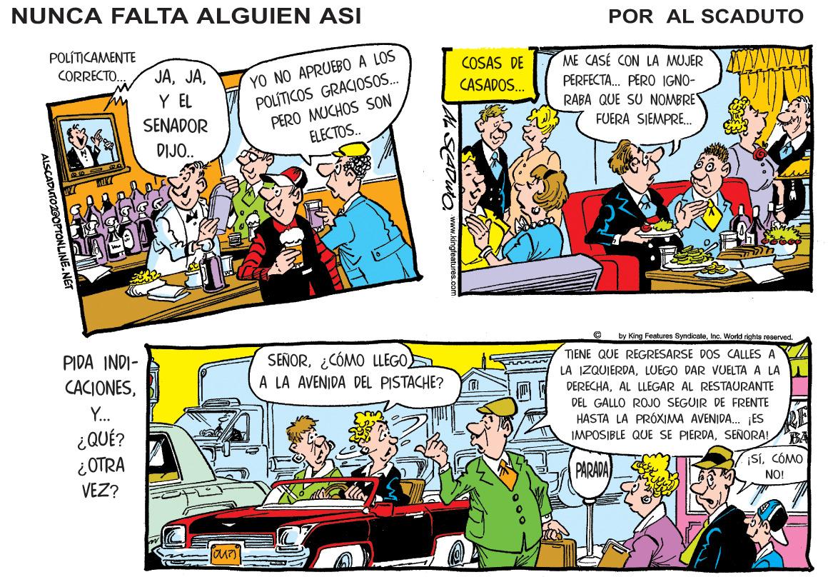 Parallel OCR: NUNCA FALTA ALGUIEN ASI POR AL SCADUTO POLÍTICAMENTE YO NO APRUEBO A LOS POLÍTICOS GRACIOS. PERO MUCHOS SON ELECTOS.. COSAS DE ME CASÉ CON LA MUJER JAY EL CORRECTO PERFECTA. PERO IGNO- RABA QUE SU NOMBRES CASADOS. SENADOR FUERA SIEMPRE. DIJO. by King Features Syndicale. Inc. World richts reserved PIDA INDI- SEÑOR¿CÓMO LLEGO A LA AVENIDA DEL PISTACHE? TJENE QUE REGRESARSE DOS CALLES A CACIONESLUEGO DAR VUELTA A LA O I DERECHAAL LLEGAR AL RESTAURANTE Y. DEL GALLO ROJO SEGUIR DE FRENTE HASTA LA PRÓXIMA AVENIDA. ES IMPOSIBLE QUE SE PIERDASEÑORA! ¿QUÉ? ¿ OTRA VEZ? ¡SCÓMO PARADA NO! JAASADUO ww.tingteature ALSCADUTOZGOPTONLINE.NET NUNCA FALTA ALGUIEN ASI POR AL SCADUTO POLÍTICAMENTE YO NO APRUEBO A LOS POLÍTICOS GRACIOS. PERO MUCHOS SON ELECTOS.. COSAS DE ME CASÉ CON LA MUJER JAY EL CORRECTO PERFECTA. PERO IGNO- RABA QUE SU NOMBRES CASADOS. SENADOR FUERA SIEMPRE. DIJO. by King Features Syndicale. Inc. World richts reserved PIDA INDI- SEÑOR¿CÓMO LLEGO A LA AVENIDA DEL PISTACHE? TJENE QUE REGRESARSE DOS CALLES A CACIONESLA IZQUIERDALUEGO DAR VUELTA A LA O I DERECHAAL LLEGAR AL RESTAURANTE Y. DEL GALLO ROJO SEGUIR DE FRENTE HASTA LA PRÓXIMA AVENIDA. ES IMPOSIBLE QUE SE PIERDASEÑORA! ¿QUÉ? ¿ OTRA VEZ? ¡SCÓMO PARADA NO! JAASADUO ww.tingteature ALSCADUTOZGOPTONLINE.NET