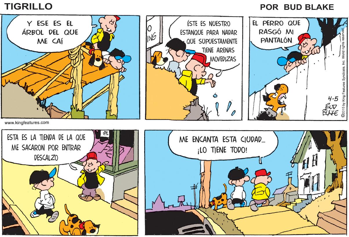 People OCR: TIGRILLO POR BUD BLAKE Y ESE ES EL ÁRBOL DEL QUE ME CAÍ ÉSTE ES NUESTRO EL PERRO QUE RASGÓ MI PANTALÓNESTANQUE PARA NADAR ING QUE SUPUESTAMENTE TIENE ARENAS MOVEDIZAS 4-5 BLAYE www.kingfeatures.com ESTA ES LA TIENDA DE LA QUE ME ENCANTA ESTA CIUDAD. ME SACARON POR ENTRAR ¡LO TIENE TODO! DESCALZO TIGRILLO POR BUD BLAKE Y ESE ES EL ÁRBOL DEL QUE ME CAÍ ÉSTE ES NUESTRO EL PERRO QUE RASGÓ MI PANTALÓNESTANQUE PARA NADAR ING QUE SUPUESTAMENTE TIENE ARENAS MOVEDIZAS 4-5 BLAYE www.kingfeatures.com ESTA ES LA TIENDA DE LA QUE ME ENCANTA ESTA CIUDAD. ME SACARON POR ENTRAR ¡LO TIENE TODO! DESCALZO