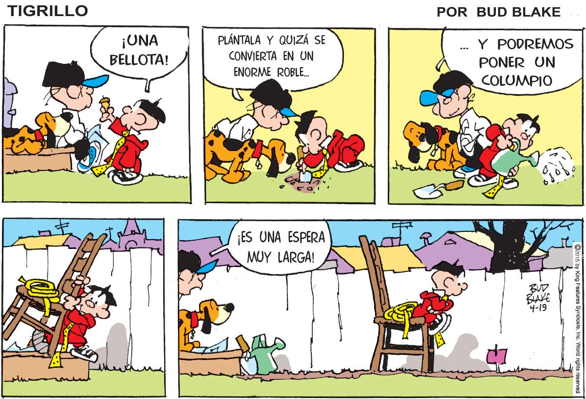 Mammal OCR: TIGRILLO POR BUD BLAKE ¡UNA BELLOTA! PLÁNTALA Y QUIZÁ SE Y PODREMOS CONVIERTA EN UN ... ENORME ROBLE. PONER UN COLUMPIO ¡ES UNA ESPERA MUY LARGA! BUD BAVE 4-19 TIGRILLO POR BUD BLAKE ¡UNA BELLOTA! PLÁNTALA Y QUIZÁ SE Y PODREMOS CONVIERTA EN UN ... ENORME ROBLE. PONER UN COLUMPIO ¡ES UNA ESPERA MUY LARGA! BUD BAVE 4-19