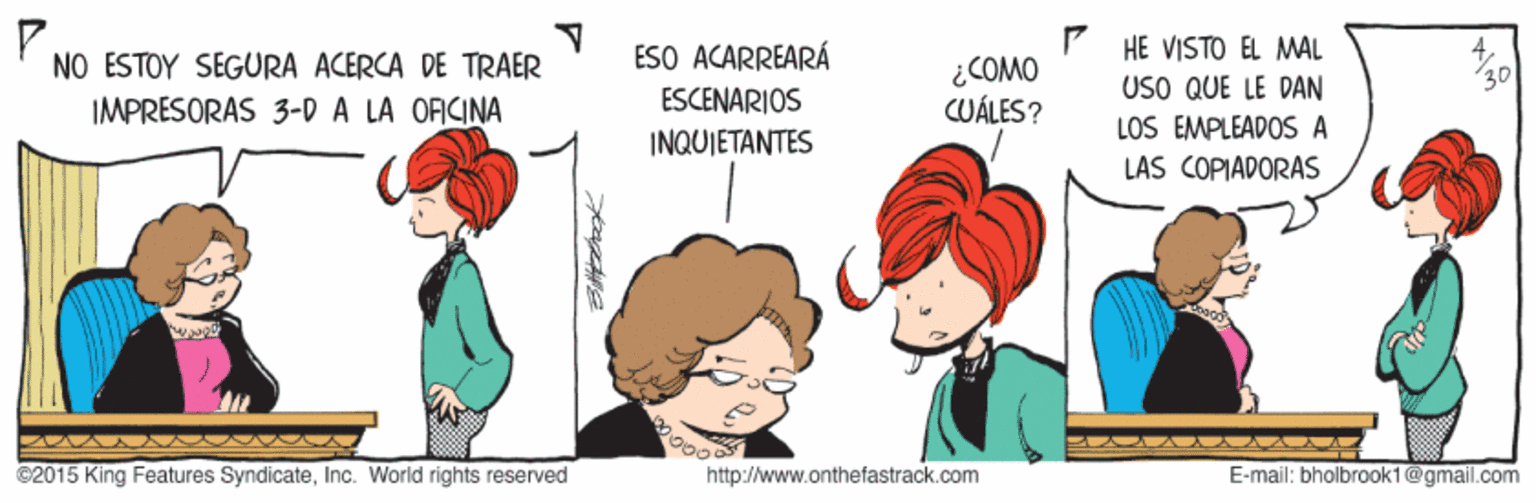 Interaction OCR: HE VISTO EL MAL NO ESTOY SEGURA ACERCA DE TRAER IMPRESORAS 3-D A LA ORCINA ESO ACARREARÁ ESCENARIOS ¿COMO CUÁLES? USO QUE LE DAN LOS EMPLEADOS A INQUIETANTES LAS COPIADORAS ©2015 King Features SyndicateInc. World rights reserved http://www.onthefastrack.com E-mail: bholbrook1@gmail.com HE VISTO EL MAL NO ESTOY SEGURA ACERCA DE TRAER IMPRESORAS 3-D A LA ORCINA ESO ACARREARÁ ESCENARIOS ¿COMO CUÁLES? USO QUE LE DAN LOS EMPLEADOS A INQUIETANTES LAS COPIADORAS ©2015 King Features SyndicateInc. World rights reserved http://www.onthefastrack.com E-mail: bholbrook1@gmail.com