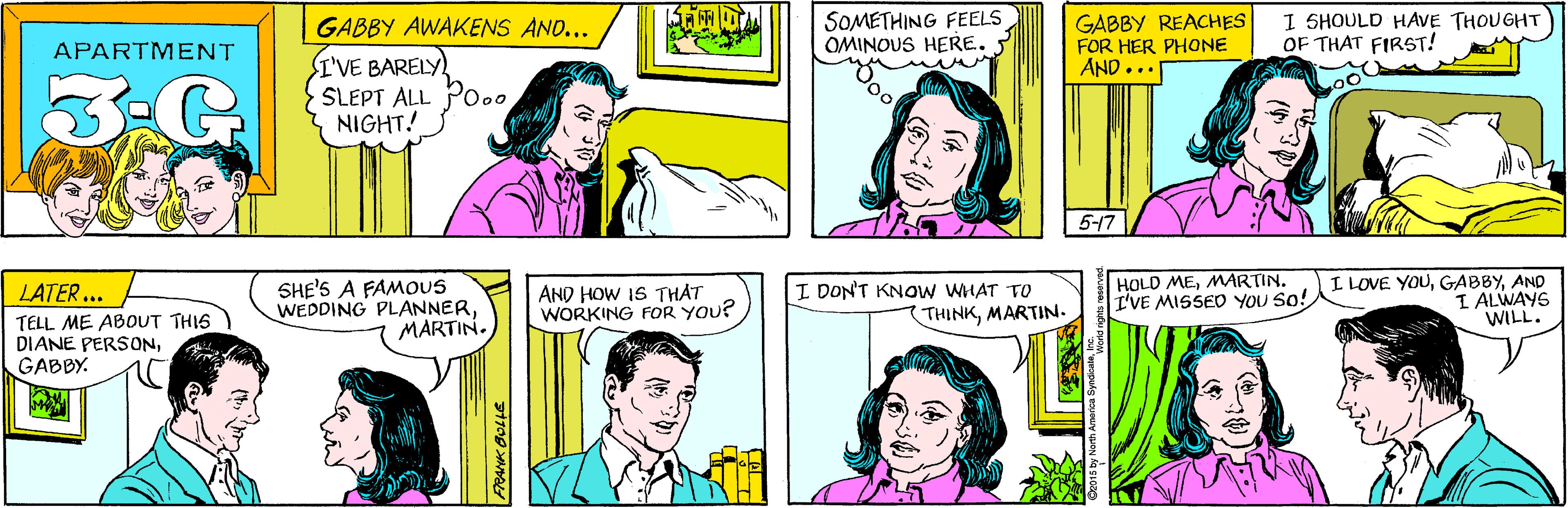 Jaw OCR: SOMETHING FEELS OMINOUS HERE. GABBY AWAKENS AND... APARTMENT 3-G I'VE BARELY SLEPT ALL PO. NIGHT! GABBY REACHES FOR HER PHONE AND... I SHOULD HAVE THOUGHT OF THAT FIRST! SHE'S A FAMOUS WEDDING PLANNERMARTIN. LATER ... TELL ME ABOUT THIS DIANE PERSONGABBY. 5-17 AND HOW IS THAT WORKING FOR YOU? I DON'T KNOW WHAT TO THINKMARTIN. HOLD MEMARTIN. I'VE MISSED YOU So! I LOVE YOUAND I ALWAYS WILL. SOMETHING FEELS OMINOUS HERE. GABBY AWAKENS AND... APARTMENT 3-G I'VE BARELY SLEPT ALL PO. NIGHT! GABBY REACHES FOR HER PHONE AND... I SHOULD HAVE THOUGHT OF THAT FIRST! SHE'S A FAMOUS WEDDING PLANNERMARTIN. LATER ... TELL ME ABOUT THIS DIANE PERSONGABBY. 5-17 AND HOW IS THAT WORKING FOR YOU? I DON'T KNOW WHAT TO THINKMARTIN. HOLD MEMARTIN. I'VE MISSED YOU So! I LOVE YOUAND I ALWAYS WILL.