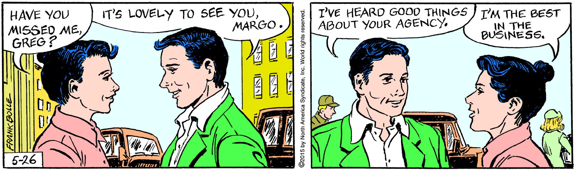 Gesture OCR: HAVE YOU MISSED MEGREG ? IT'S LOVELY TO SEE YOUMARGO. I'VE HEARD GOOD THINGS ) I'M THE BEST ABOUT YOUR AGENCYIN THE BUSINESS. PEE 5-26 FRANKE 2015 by North America SyndicateInc. World rights re HAVE YOU MISSED MEGREG ? IT'S LOVELY TO SEE YOUMARGO. I'VE HEARD GOOD THINGS ) I'M THE BEST ABOUT YOUR AGENCYIN THE BUSINESS. PEE 5-26 FRANKE 2015 by North America SyndicateInc. World rights re