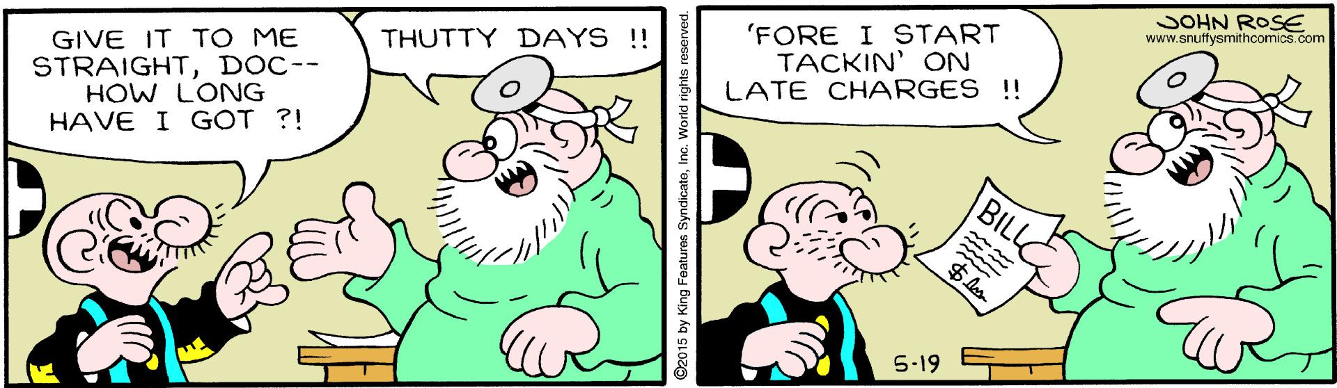 Rectangle OCR: JOHN ROSE www.snuftysmithcomics.com 'FORE I START TACKIN' ON THUTTY DAYS !! GIVE IT TO ME LATE CHARGES !! STRAIGHTDOC-- HOW LONG HAVE I G?T ?! BILL ~~~ 5-19 ©2015 by King JOHN ROSE www.snuftysmithcomics.com 'FORE I START TACKIN' ON THUTTY DAYS !! GIVE IT TO ME LATE CHARGES !! STRAIGHTDOC-- HOW LONG HAVE I G?T ?! BILL ~~~ 5-19 ©2015 by King
