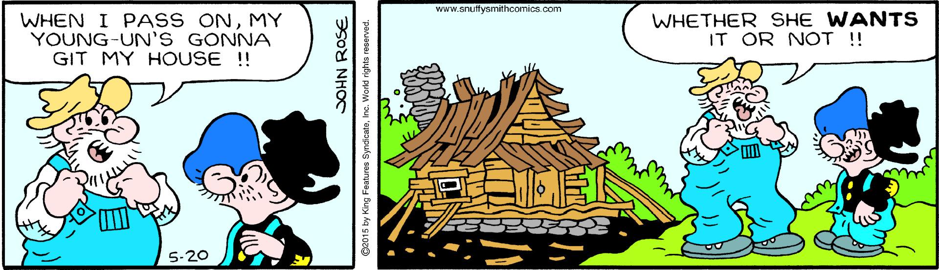 Triangle OCR: www.snufysmithcomics.com WHEN I PASS ONMY YOUNG-UN'S GONNA GIT MY HOUSE !! WHETHER SHE WANTS IT OR NOT ! 5-20 SOHN ROSE C2015 by King Features SyndicateInc. World rights reserved. www.snufysmithcomics.com WHEN I PASS ONMY YOUNG-UN'S GONNA GIT MY HOUSE !! WHETHER SHE WANTS IT OR NOT ! 5-20 SOHN ROSE C2015 by King Features SyndicateInc. World rights reserved.