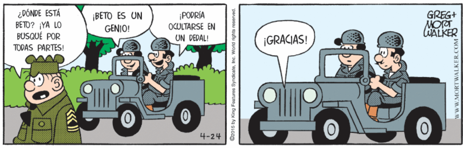 Sharing OCR: ¿DÓNDE ESTÁ BETO? ¡YA LO BUSQUÉ POR ¡BETO ES UN GENIO! GREG+ MORT WALKER ¡PODRÍA OCULTARSE EN UN DEDAL! ¡GRACIAS! TODAS PARTES! 4-24 @2015 by King Features SyndicateInc. World rights reserved. wwW.MORTWALKER.CO ¿DÓNDE ESTÁ BETO? ¡YA LO BUSQUÉ POR ¡BETO ES UN GENIO! GREG+ MORT WALKER ¡PODRÍA OCULTARSE EN UN DEDAL! ¡GRACIAS! TODAS PARTES! 4-24 @2015 by King Features SyndicateInc. World rights reserved. wwW.MORTWALKER.CO