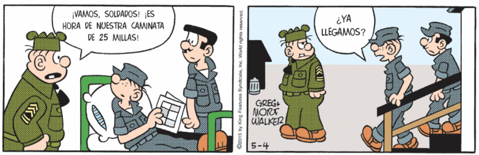 Fictional character OCR: ¡VAMOSSOLDADOS! ES HORA DE NUESTRA CAMINATA DE 25 MILLAS! ¿YA LLEGAMOS? GREG+ MORT WALKER 5-4 C2015 by King Features SyndicaleIne. World righta reserved. ¡VAMOSSOLDADOS! ES HORA DE NUESTRA CAMINATA DE 25 MILLAS! ¿YA LLEGAMOS? GREG+ MORT WALKER 5-4 C2015 by King Features SyndicaleIne. World righta reserved.