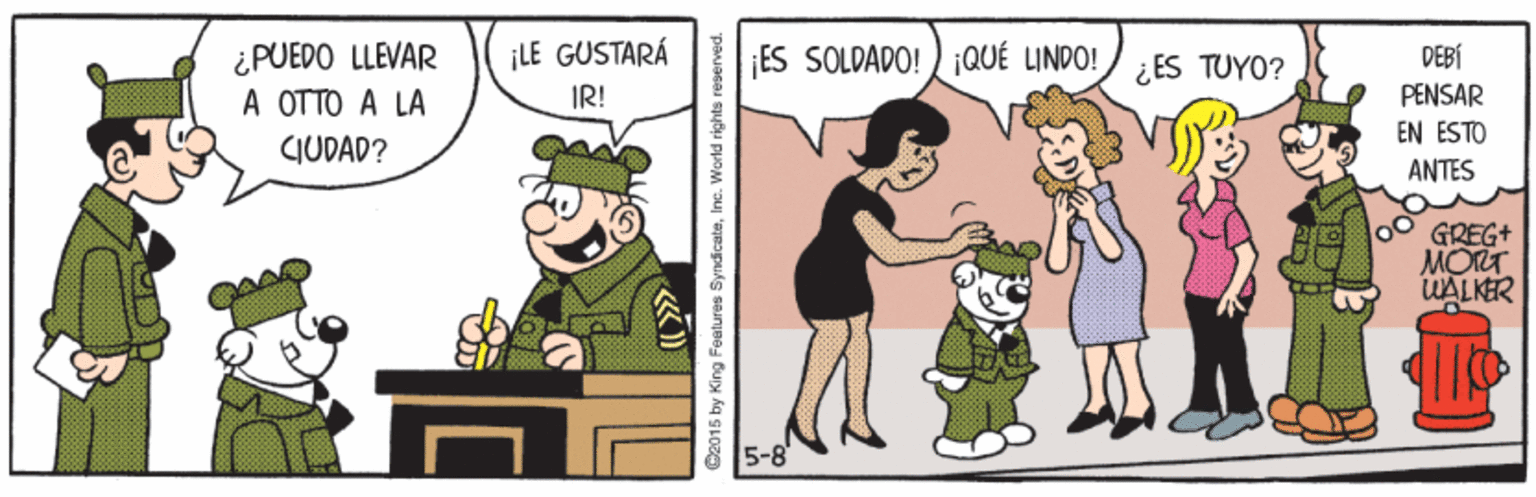 Happy OCR: ¿PUEDO LLEVAR A OTTO A LA ¡LE GUSTARÁ ES SOLDADO! ) 1QUÉ LINDO! ¿ ES TUYO? DEBÍ IR! PENSAR EN ESTO JUDAD? ANTES 00 GREG+ MORT WALKER C2015 by King Faetures SyndicateIne. World rights ¿PUEDO LLEVAR A OTTO A LA ¡LE GUSTARÁ ES SOLDADO! ) 1QUÉ LINDO! ¿ ES TUYO? DEBÍ IR! PENSAR EN ESTO JUDAD? ANTES 00 GREG+ MORT WALKER C2015 by King Faetures SyndicateIne. World rights